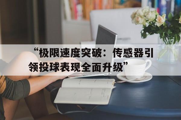 爱游戏体育APP下载-“极限速度突破：传感器引领投球表现全面升级”的简单介绍